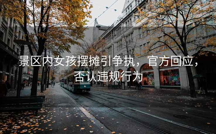 景區內女孩擺攤引爭執，官方回應，否認違規行為