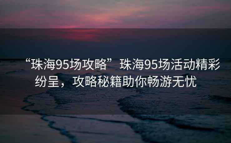 “珠海95場(chǎng)攻略”珠海95場(chǎng)活動(dòng)精彩紛呈，攻略秘籍助你暢游無(wú)憂(yōu)