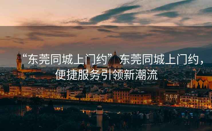 “東莞同城上門(mén)約”東莞同城上門(mén)約，便捷服務(wù)引領(lǐng)新潮流