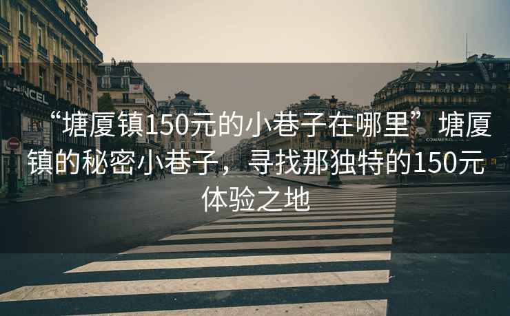 “塘廈鎮150元的小巷子在哪里”塘廈鎮的秘密小巷子，尋找那獨特的150元體驗之地