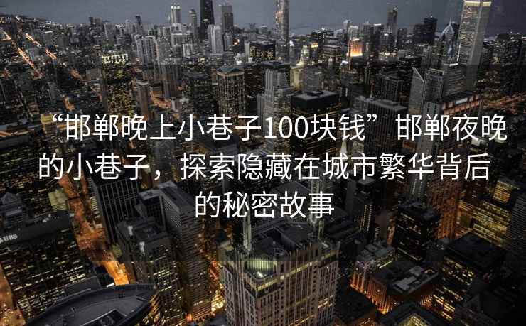 “邯鄲晚上小巷子100塊錢(qián)”邯鄲夜晚的小巷子，探索隱藏在城市繁華背后的秘密故事