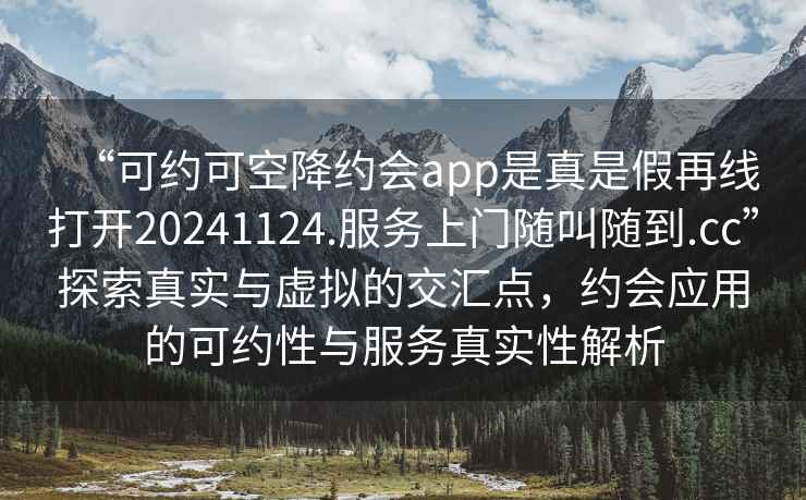 “可約可空降約會(huì )app是真是假再線(xiàn)打開(kāi)20241124.服務(wù)上門(mén)隨叫隨到.cc”探索真實(shí)與虛擬的交匯點(diǎn)，約會(huì )應用的可約性與服務(wù)真實(shí)性解析