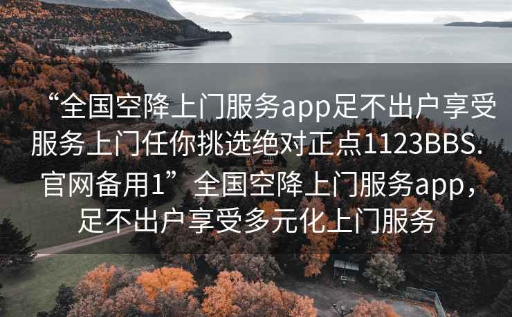 “全國空降上門(mén)服務(wù)app足不出戶(hù)享受服務(wù)上門(mén)任你挑選絕對正點(diǎn)1123BBS.官網(wǎng)備用1”全國空降上門(mén)服務(wù)app，足不出戶(hù)享受多元化上門(mén)服務(wù)