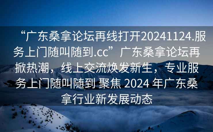 “廣東桑拿論壇再線(xiàn)打開(kāi)20241124.服務(wù)上門(mén)隨叫隨到.cc”廣東桑拿論壇再掀熱潮，線(xiàn)上交流煥發(fā)新生，專(zhuān)業(yè)服務(wù)上門(mén)隨叫隨到 聚焦 2024 年廣東桑拿行業(yè)新發(fā)展動(dòng)態(tài)