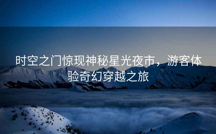 時(shí)空之門(mén)驚現神秘星光夜市，游客體驗奇幻穿越之旅