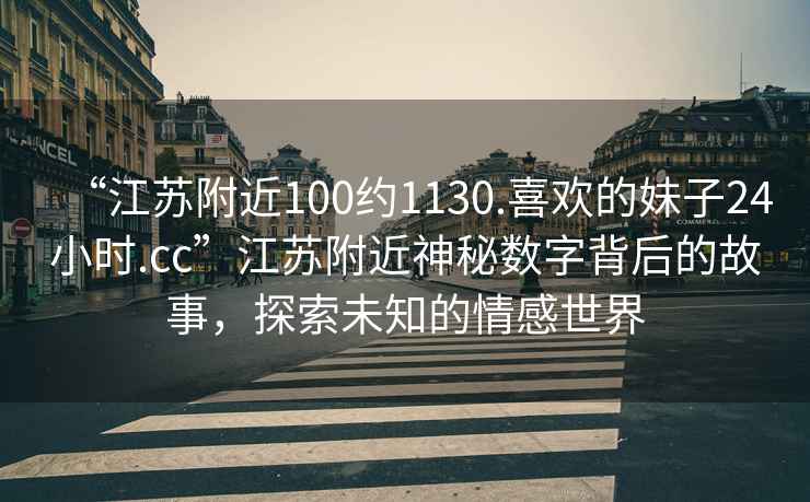“江蘇附近100約1130.喜歡的妹子24小時(shí).cc”江蘇附近神秘數字背后的故事，探索未知的情感世界