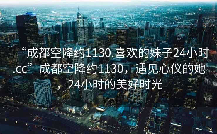 “成都空降約1130.喜歡的妹子24小時(shí).cc”成都空降約1130，遇見(jiàn)心儀的她，24小時(shí)的美好時(shí)光
