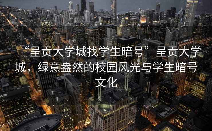 “呈貢大學(xué)城找學(xué)生暗號”呈貢大學(xué)城，綠意盎然的校園風(fēng)光與學(xué)生暗號文化