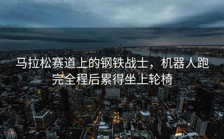 馬拉松賽道上的鋼鐵戰士，機器人跑完全程后累得坐上輪椅