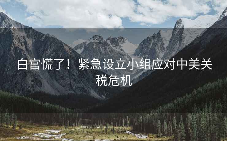 白宮慌了！緊急設立小組應對中美關(guān)稅危機