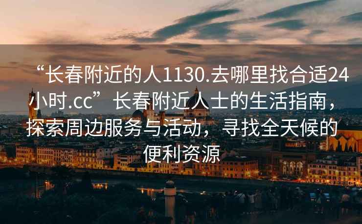 “長(cháng)春附近的人1130.去哪里找合適24小時(shí).cc”長(cháng)春附近人士的生活指南，探索周邊服務(wù)與活動(dòng)，尋找全天候的便利資源