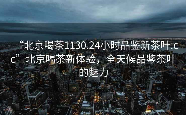 “北京喝茶1130.24小時(shí)品鑒新茶葉.cc”北京喝茶新體驗，全天候品鑒茶葉的魅力