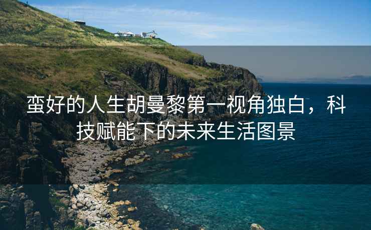 蠻好的人生胡曼黎第一視角獨白，科技賦能下的未來(lái)生活圖景