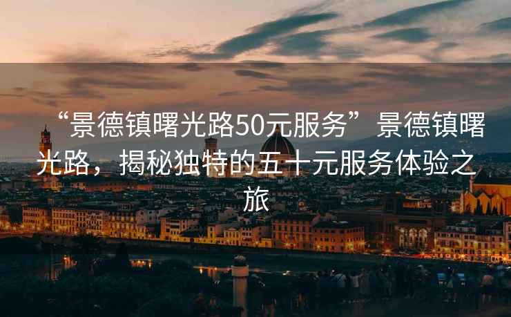 “景德鎮曙光路50元服務(wù)”景德鎮曙光路，揭秘獨特的五十元服務(wù)體驗之旅