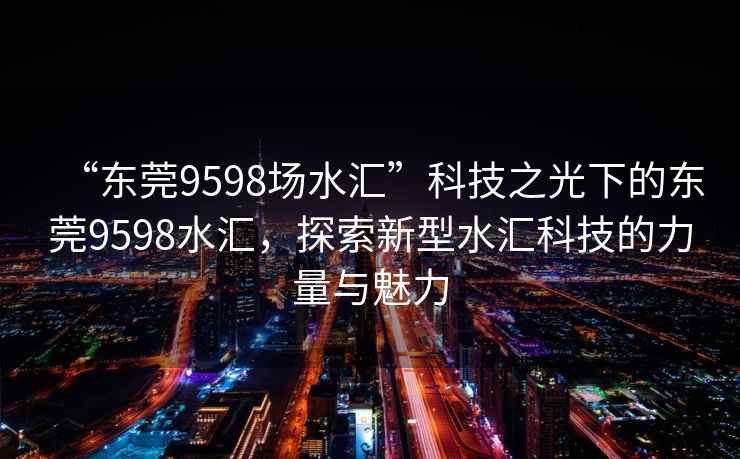 “東莞9598場(chǎng)水匯”科技之光下的東莞9598水匯，探索新型水匯科技的力量與魅力