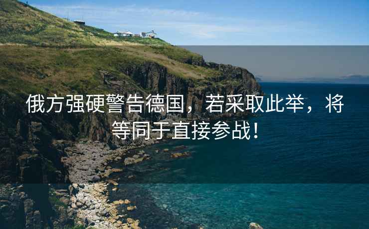 俄方強硬警告德國，若采取此舉，將等同于直接參戰！