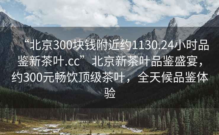 “北京300塊錢(qián)附近約1130.24小時(shí)品鑒新茶葉.cc”北京新茶葉品鑒盛宴，約300元暢飲頂級茶葉，全天候品鑒體驗