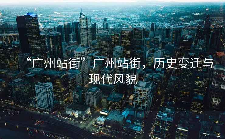 “廣州站街”廣州站街，歷史變遷與現代風(fēng)貌