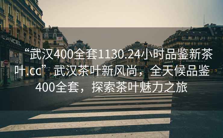 “武漢400全套1130.24小時(shí)品鑒新茶葉.cc”武漢茶葉新風(fēng)尚，全天候品鑒400全套，探索茶葉魅力之旅