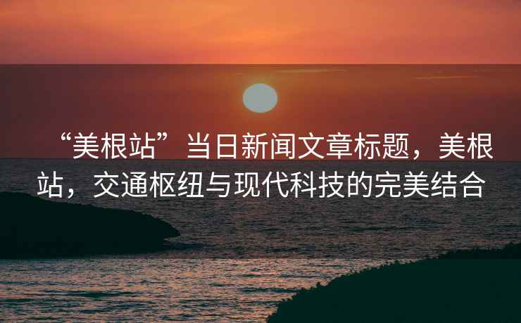 “美根站”當日新聞文章標題，美根站，交通樞紐與現代科技的完美結合