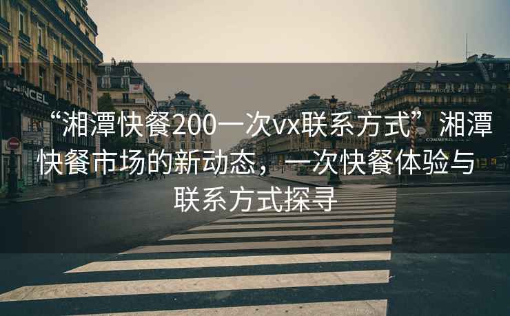 “湘潭快餐200一次vx聯(lián)系方式”湘潭快餐市場(chǎng)的新動(dòng)態(tài)，一次快餐體驗與聯(lián)系方式探尋