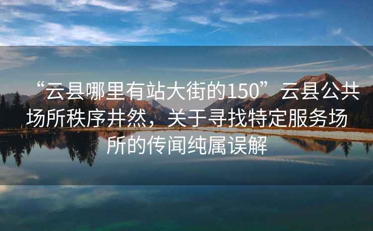 “云縣哪里有站大街的150”云縣公共場(chǎng)所秩序井然，關(guān)于尋找特定服務(wù)場(chǎng)所的傳聞純屬誤解