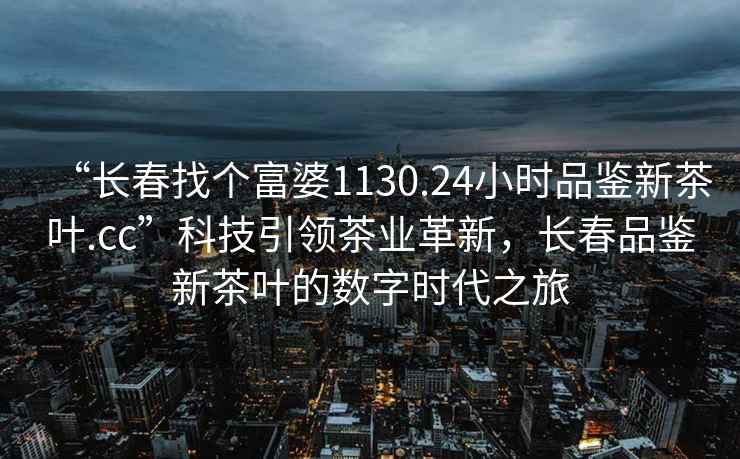 “長(cháng)春找個(gè)富婆1130.24小時(shí)品鑒新茶葉.cc”科技引領(lǐng)茶業(yè)革新，長(cháng)春品鑒新茶葉的數字時(shí)代之旅