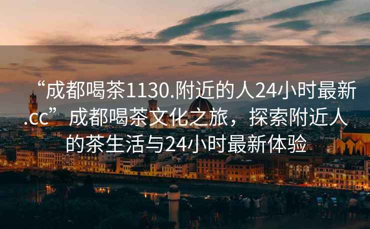 “成都喝茶1130.附近的人24小時(shí)最新.cc”成都喝茶文化之旅，探索附近人的茶生活與24小時(shí)最新體驗