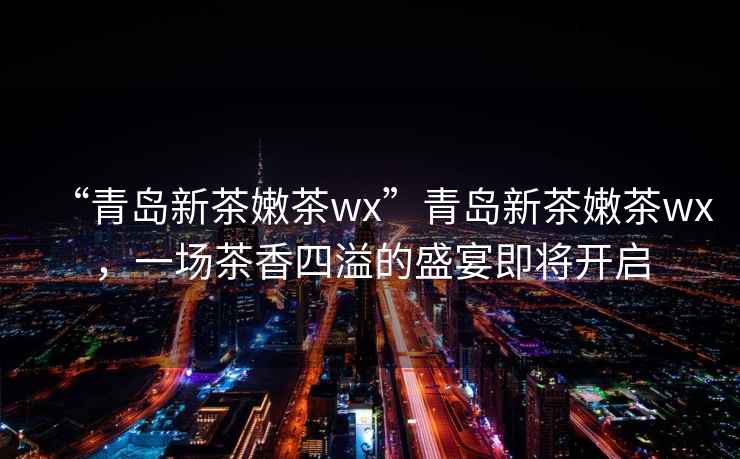 “青島新茶嫩茶wx”青島新茶嫩茶wx，一場(chǎng)茶香四溢的盛宴即將開(kāi)啟