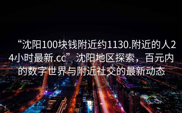 “沈陽(yáng)100塊錢(qián)附近約1130.附近的人24小時(shí)最新.cc”沈陽(yáng)地區探索，百元內的數字世界與附近社交的最新動(dòng)態(tài)