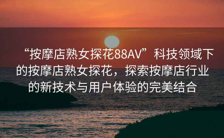 “按摩店熟女探花88AV”科技領(lǐng)域下的按摩店熟女探花，探索按摩店行業(yè)的新技術(shù)與用戶(hù)體驗的完美結合