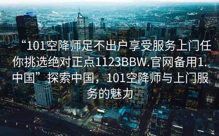 “101空降師足不出戶(hù)享受服務(wù)上門(mén)任你挑選絕對正點(diǎn)1123BBW.官網(wǎng)備用1.中國”探索中國，101空降師與上門(mén)服務(wù)的魅力