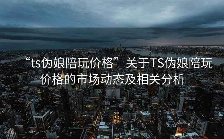 “ts偽娘陪玩價(jià)格”關(guān)于TS偽娘陪玩價(jià)格的市場(chǎng)動(dòng)態(tài)及相關(guān)分析