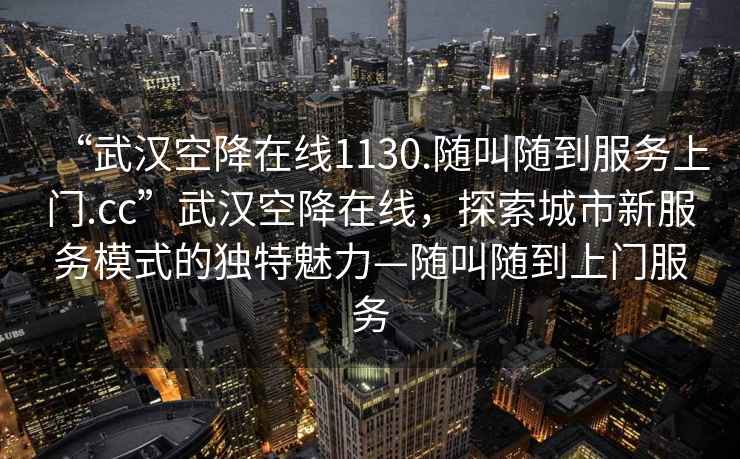 “武漢空降在線(xiàn)1130.隨叫隨到服務(wù)上門(mén).cc”武漢空降在線(xiàn)，探索城市新服務(wù)模式的獨特魅力—隨叫隨到上門(mén)服務(wù)