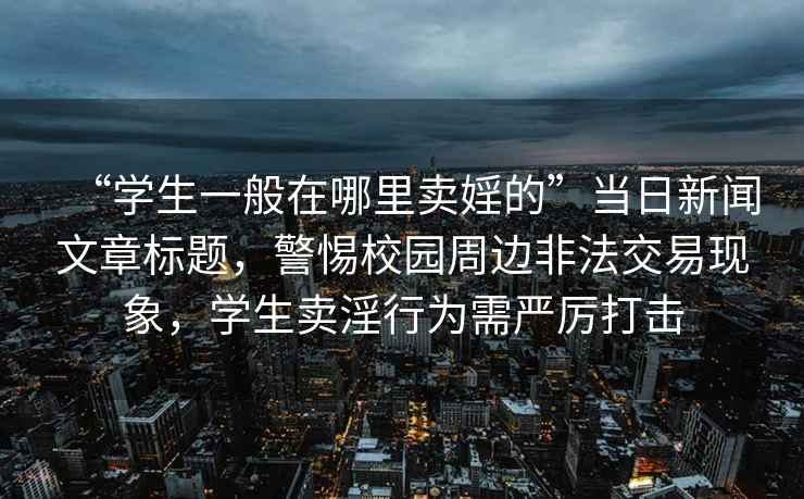 “學(xué)生一般在哪里賣(mài)婬的”當日新聞文章標題，警惕校園周邊非法交易現象，學(xué)生賣(mài)淫行為需嚴厲打擊