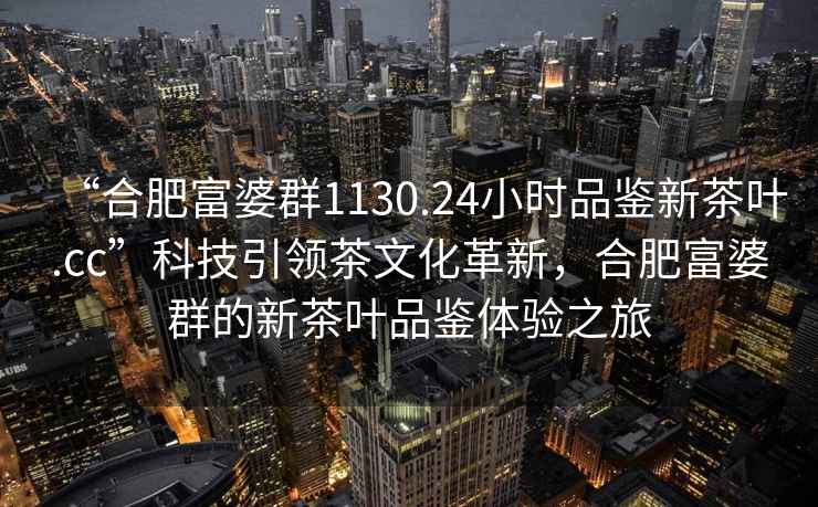 “合肥富婆群1130.24小時(shí)品鑒新茶葉.cc”科技引領(lǐng)茶文化革新，合肥富婆群的新茶葉品鑒體驗之旅