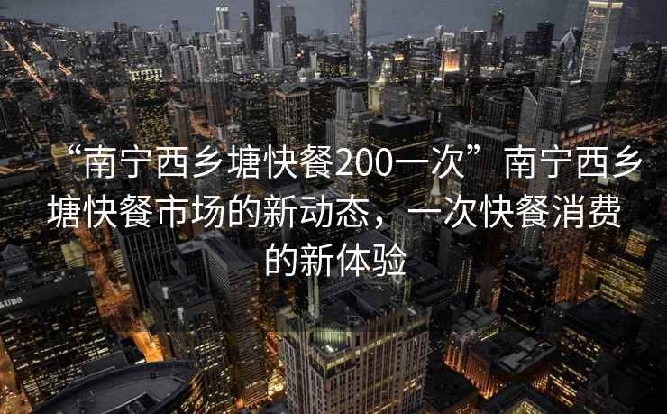 “南寧西鄉塘快餐200一次”南寧西鄉塘快餐市場(chǎng)的新動(dòng)態(tài)，一次快餐消費的新體驗