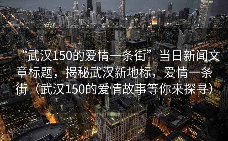 “武漢150的愛(ài)情一條街”當日新聞文章標題，揭秘武漢新地標，愛(ài)情一條街（武漢150的愛(ài)情故事等你來(lái)探尋）