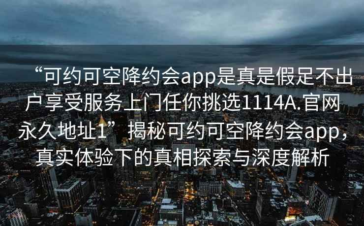 “可約可空降約會(huì )app是真是假足不出戶(hù)享受服務(wù)上門(mén)任你挑選1114A.官網(wǎng)永久地址1”揭秘可約可空降約會(huì )app，真實(shí)體驗下的真相探索與深度解析