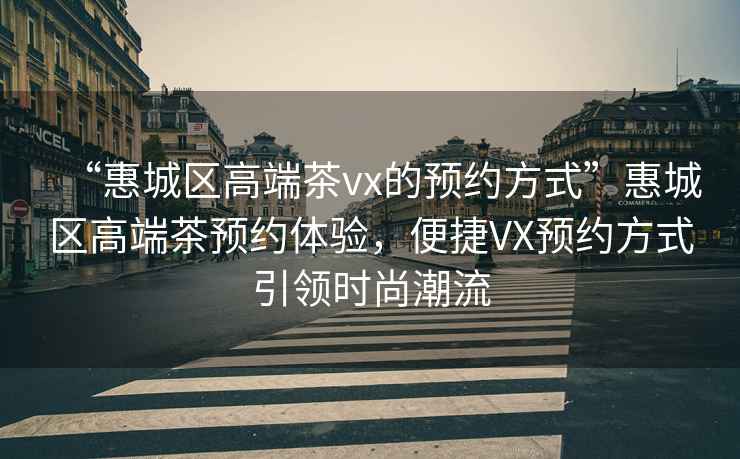 “惠城區高端茶vx的預約方式”惠城區高端茶預約體驗，便捷VX預約方式引領(lǐng)時(shí)尚潮流