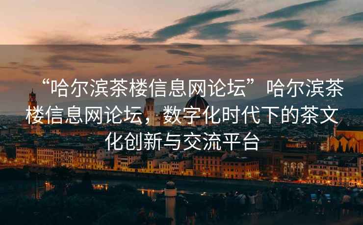 “哈爾濱茶樓信息網(wǎng)論壇”哈爾濱茶樓信息網(wǎng)論壇，數字化時(shí)代下的茶文化創(chuàng  )新與交流平臺