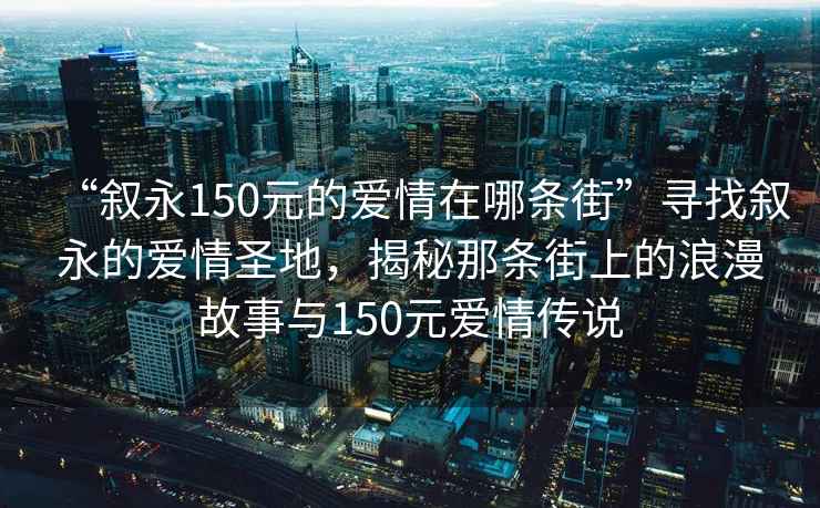 “敘永150元的愛(ài)情在哪條街”尋找敘永的愛(ài)情圣地，揭秘那條街上的浪漫故事與150元愛(ài)情傳說(shuō)