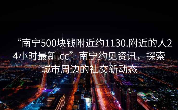 “南寧500塊錢(qián)附近約1130.附近的人24小時(shí)最新.cc”南寧約見(jiàn)資訊，探索城市周邊的社交新動(dòng)態(tài)