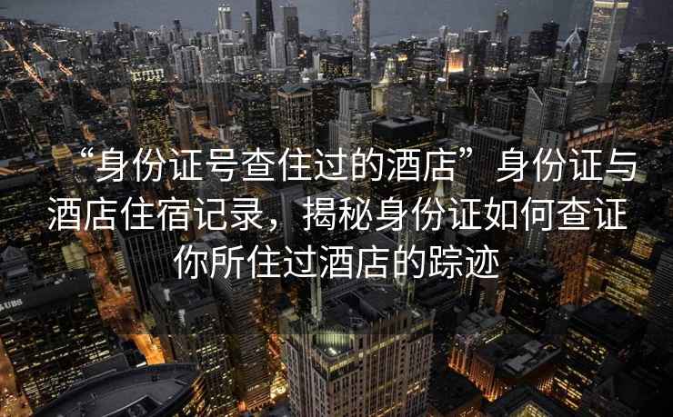 “身份證號查住過(guò)的酒店”身份證與酒店住宿記錄，揭秘身份證如何查證你所住過(guò)酒店的蹤跡