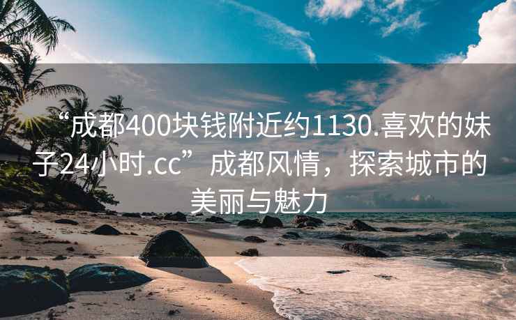 “成都400塊錢(qián)附近約1130.喜歡的妹子24小時(shí).cc”成都風(fēng)情，探索城市的美麗與魅力