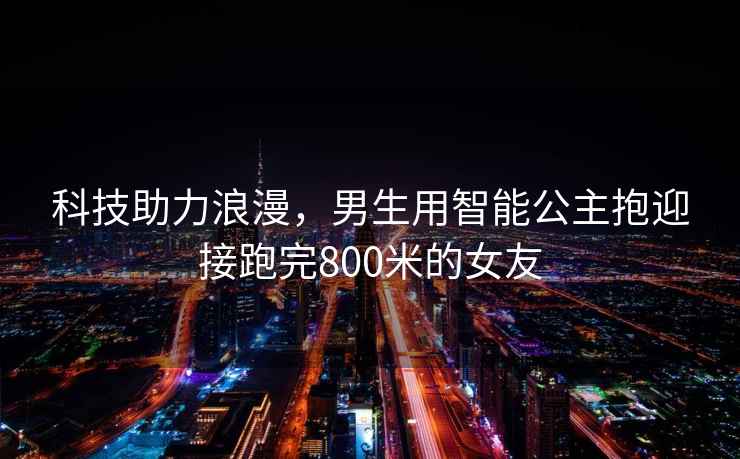 科技助力浪漫，男生用智能公主抱迎接跑完800米的女友
