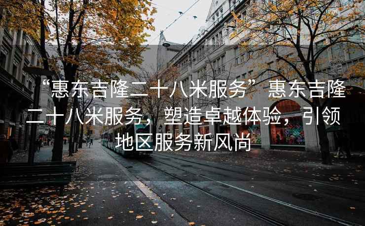 “惠東吉隆二十八米服務(wù)”惠東吉隆二十八米服務(wù)，塑造卓越體驗，引領(lǐng)地區服務(wù)新風(fēng)尚