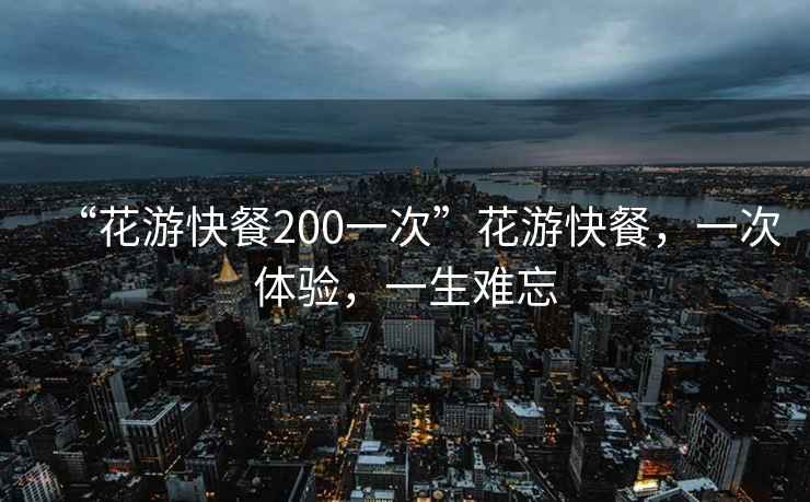 “花游快餐200一次”花游快餐，一次體驗，一生難忘