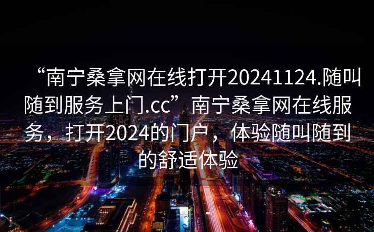 “南寧桑拿網(wǎng)在線(xiàn)打開(kāi)20241124.隨叫隨到服務(wù)上門(mén).cc”南寧桑拿網(wǎng)在線(xiàn)服務(wù)，打開(kāi)2024的門(mén)戶(hù)，體驗隨叫隨到的舒適體驗