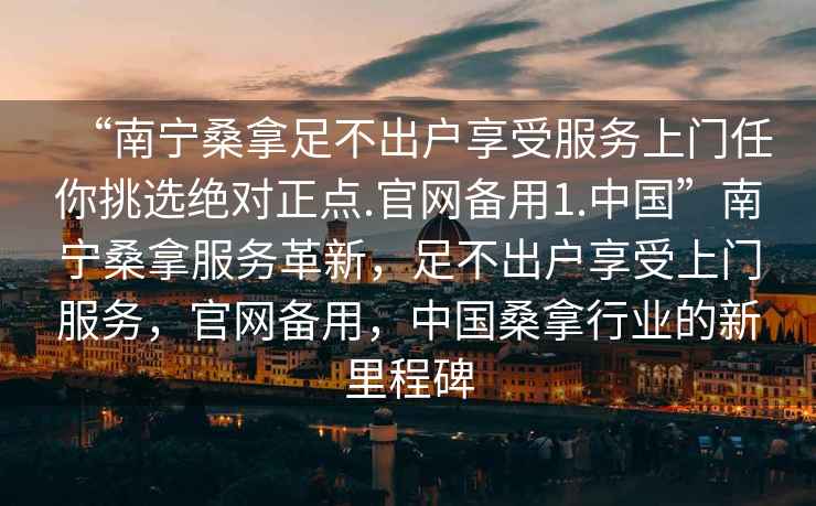 “南寧桑拿足不出戶(hù)享受服務(wù)上門(mén)任你挑選絕對正點(diǎn).官網(wǎng)備用1.中國”南寧桑拿服務(wù)革新，足不出戶(hù)享受上門(mén)服務(wù)，官網(wǎng)備用，中國桑拿行業(yè)的新里程碑